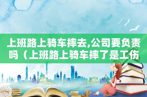 上班路上騎車摔去,公司要負責嗎（上班路上騎車摔了是工傷嗎）