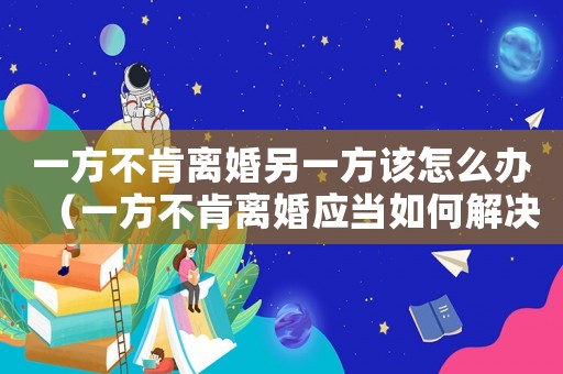 一方不肯離婚另一方該怎么辦（一方不肯離婚應當如何解決呢）