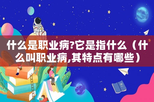 什么是職業病?它是指什么（什么叫職業病,其特點有哪些）