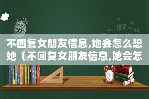 不回復女朋友信息,她會怎么想她（不回復女朋友信息,她會怎么想）