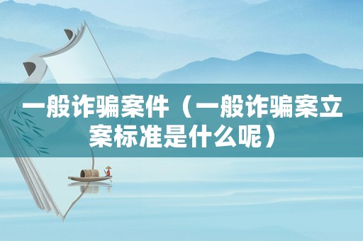 一般詐騙案件（一般詐騙案立案標準是什么呢）