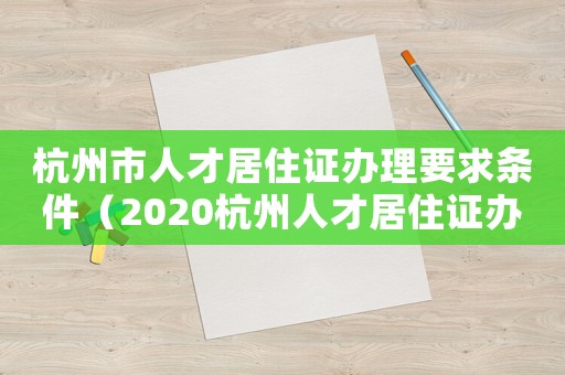 杭州市人才居住證辦理要求條件（2020杭州人才居住證辦理?xiàng)l件）
