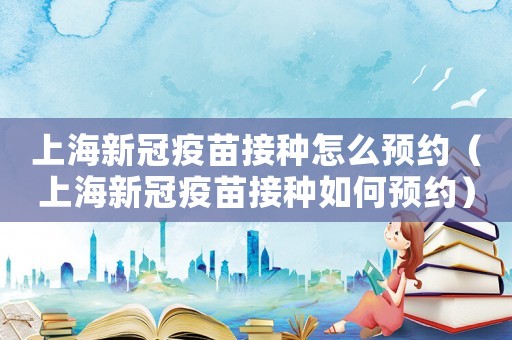 上海新冠疫苗接種怎么預(yù)約（上海新冠疫苗接種如何預(yù)約）