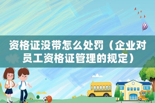 資格證沒帶怎么處罰（企業對員工資格證管理的規定）