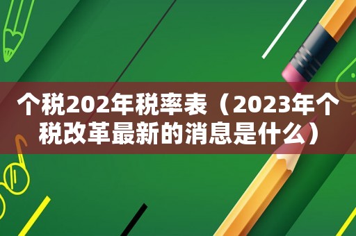 個稅202年稅率表（2023年個稅改革最新的消息是什么）