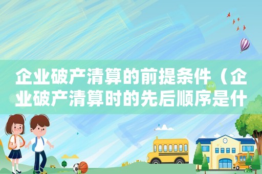 企業(yè)破產(chǎn)清算的前提條件（企業(yè)破產(chǎn)清算時(shí)的先后順序是什么）