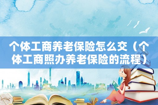 個(gè)體工商養(yǎng)老保險(xiǎn)怎么交（個(gè)體工商照辦養(yǎng)老保險(xiǎn)的流程）
