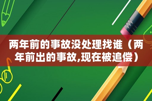 兩年前的事故沒(méi)處理找誰(shuí)（兩年前出的事故,現(xiàn)在被追償）