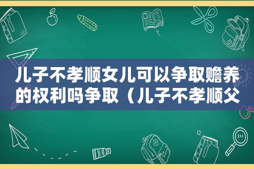 兒子不孝順女兒可以爭取贍養的權利嗎爭取（兒子不孝順父母可以繼承遺產嗎）