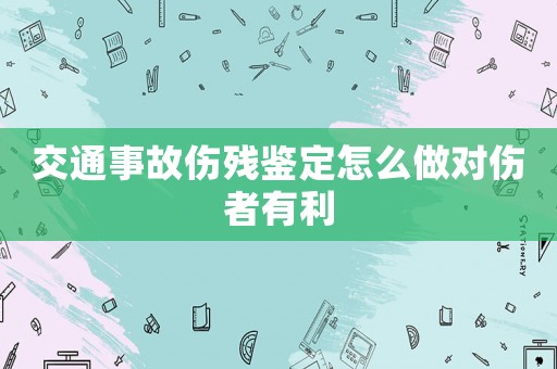 交通事故傷殘鑒定怎么做對傷者有利