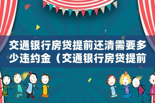 交通銀行房貸提前還清需要多少違約金（交通銀行房貸提前還款違約金多少）