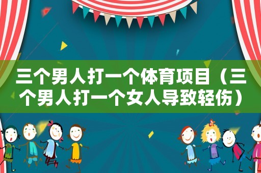 三個男人打一個體育項目（三個男人打一個女人導致輕傷）