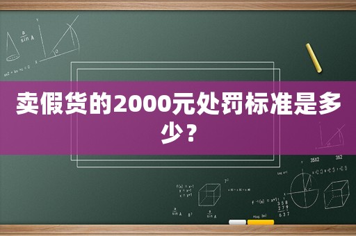賣(mài)假貨的2000元處罰標(biāo)準(zhǔn)是多少？