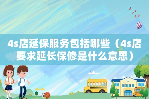 4s店延保服務包括哪些（4s店要求延長保修是什么意思）