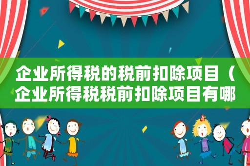 企業所得稅的稅前扣除項目（企業所得稅稅前扣除項目有哪些比例）