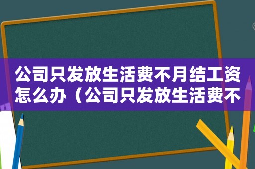 公司只發(fā)放生活費不月結工資怎么辦（公司只發(fā)放生活費不月結工資）