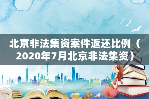北京非法集資案件返還比例（2020年7月北京非法集資）