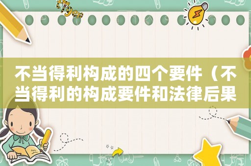 不當得利構成的四個要件（不當得利的構成要件和法律后果）