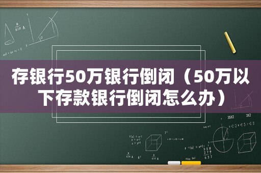 存銀行50萬銀行倒閉（50萬以下存款銀行倒閉怎么辦）