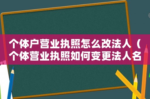 個(gè)體戶營(yíng)業(yè)執(zhí)照怎么改法人（個(gè)體營(yíng)業(yè)執(zhí)照如何變更法人名字）
