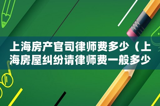 上海房產(chǎn)官司律師費(fèi)多少（上海房屋糾紛請(qǐng)律師費(fèi)一般多少錢(qián)）