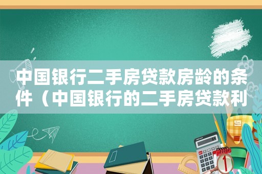 中國銀行二手房貸款房齡的條件（中國銀行的二手房貸款利率是多少）