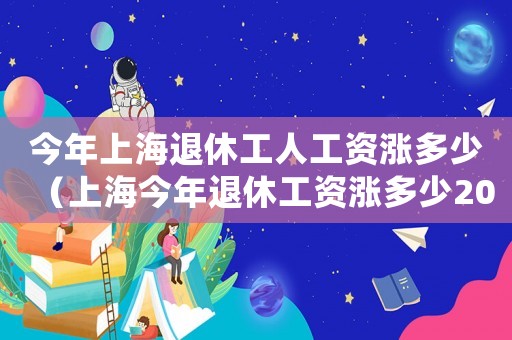 今年上海退休工人工資漲多少（上海今年退休工資漲多少2023年）