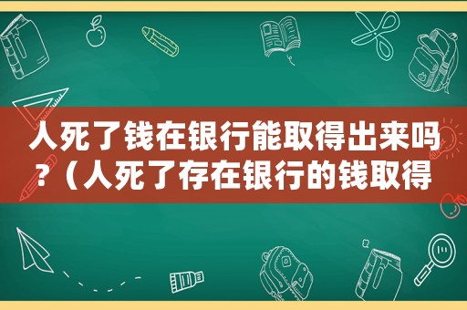 人死了錢在銀行能取得出來嗎?（人死了存在銀行的錢取得出來嗎）