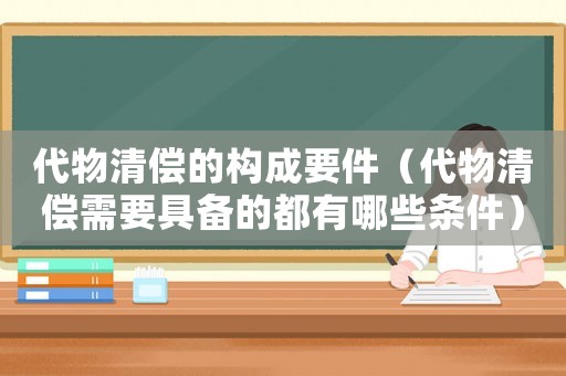代物清償?shù)臉?gòu)成要件（代物清償需要具備的都有哪些條件）