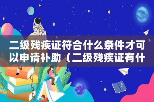 二級殘疾證符合什么條件才可以申請補助（二級殘疾證有什么補貼多少錢）