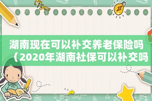 湖南現(xiàn)在可以補(bǔ)交養(yǎng)老保險(xiǎn)嗎（2020年湖南社保可以補(bǔ)交嗎）