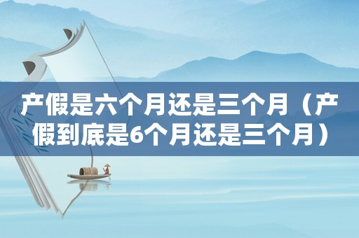 產(chǎn)假是六個月還是三個月（產(chǎn)假到底是6個月還是三個月）