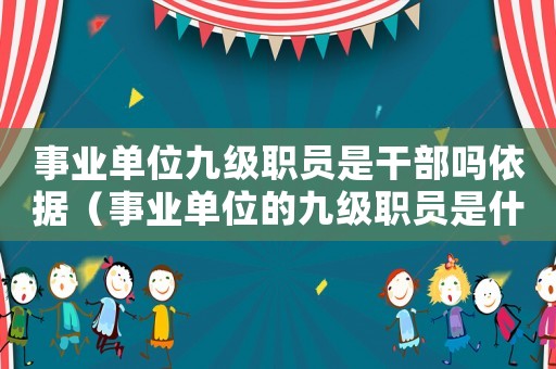 事業(yè)單位九級職員是干部嗎依據（事業(yè)單位的九級職員是什么職務）
