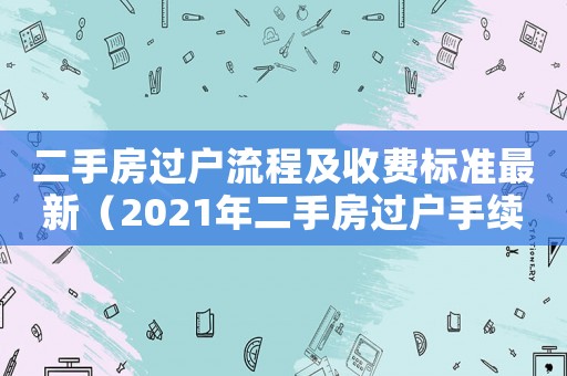 二手房過戶流程及收費(fèi)標(biāo)準(zhǔn)最新（2021年二手房過戶手續(xù)）