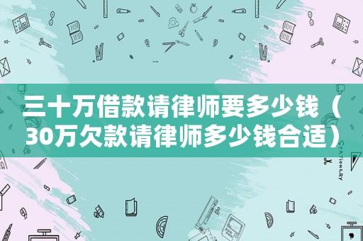 三十萬借款請律師要多少錢（30萬欠款請律師多少錢合適）