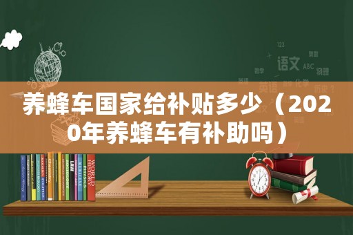 養(yǎng)蜂車國家給補(bǔ)貼多少（2020年養(yǎng)蜂車有補(bǔ)助嗎）