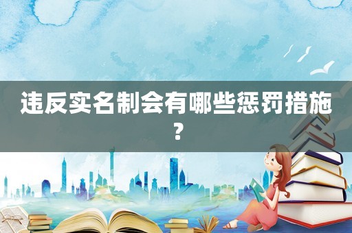違反實名制會有哪些懲罰措施？
