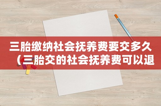 三胎繳納社會撫養費要交多久（三胎交的社會撫養費可以退回嗎?）