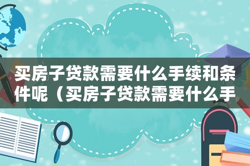 買房子貸款需要什么手續和條件呢（買房子貸款需要什么手續和條件呢）