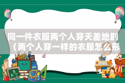 同一件衣服兩個(gè)人穿天差地別（兩個(gè)人穿一樣的衣服怎么形容）