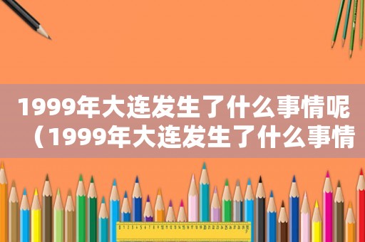 1999年大連發(fā)生了什么事情呢（1999年大連發(fā)生了什么事情）