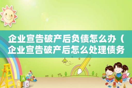 企業宣告破產后負債怎么辦（企業宣告破產后怎么處理債務）