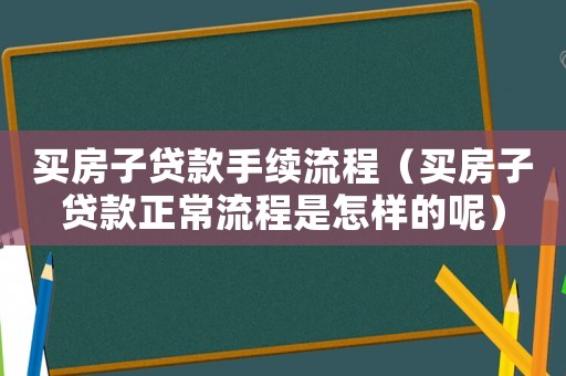 買房子貸款手續流程（買房子貸款正常流程是怎樣的呢）