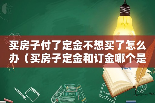 買房子付了定金不想買了怎么辦（買房子定金和訂金哪個是可以退的）