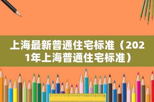 上海最新普通住宅標(biāo)準(zhǔn)（2021年上海普通住宅標(biāo)準(zhǔn)）