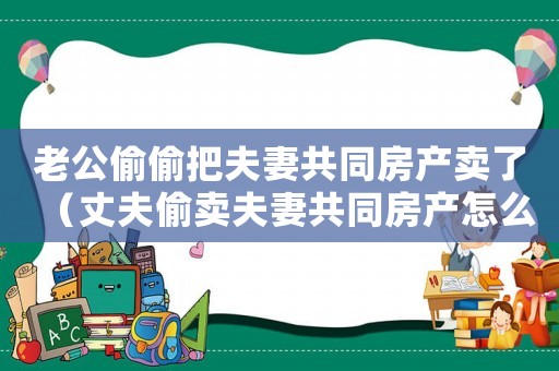 老公偷偷把夫妻共同房產賣了（丈夫偷賣夫妻共同房產怎么辦）