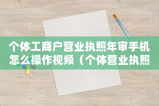 個(gè)體工商戶營(yíng)業(yè)執(zhí)照年審手機(jī)怎么操作視頻（個(gè)體營(yíng)業(yè)執(zhí)照如何年審公眾號(hào)）