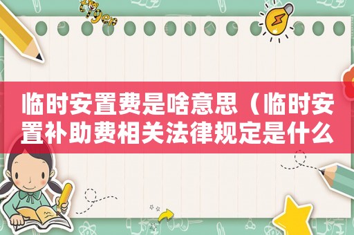 臨時安置費是啥意思（臨時安置補助費相關法律規定是什么）