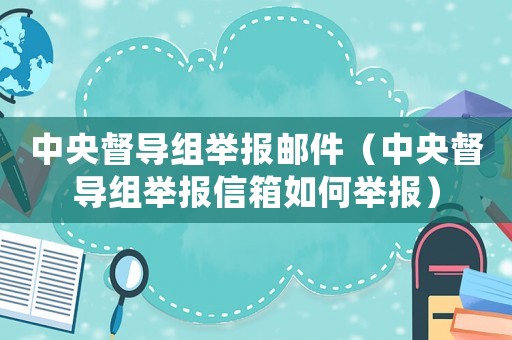 中央督導組舉報郵件（中央督導組舉報信箱如何舉報）