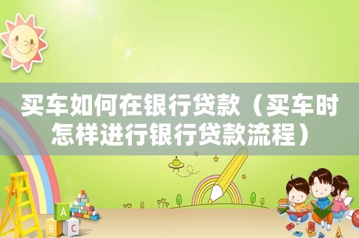 買車如何在銀行貸款（買車時怎樣進行銀行貸款流程）